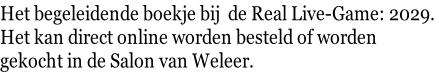 Het begeleidende boekje bij  de Real Live-Game: 2029.  Het kan direct online worden besteld of worden  gekocht in de Salon van Weleer.